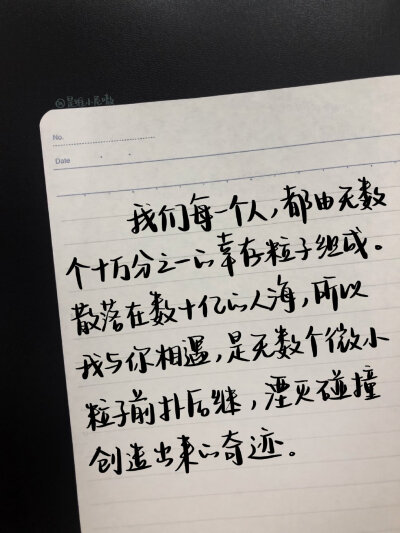 “我们每一个人，都由无数个十万分之一的幸存粒子组成，散落在数十亿的人海。所以我与你相遇，是无数个微小粒子前扑后继 湮灭碰撞 创造出来的奇迹。”
cr@是维小尼嗷
#Winnie的摘抄# ​