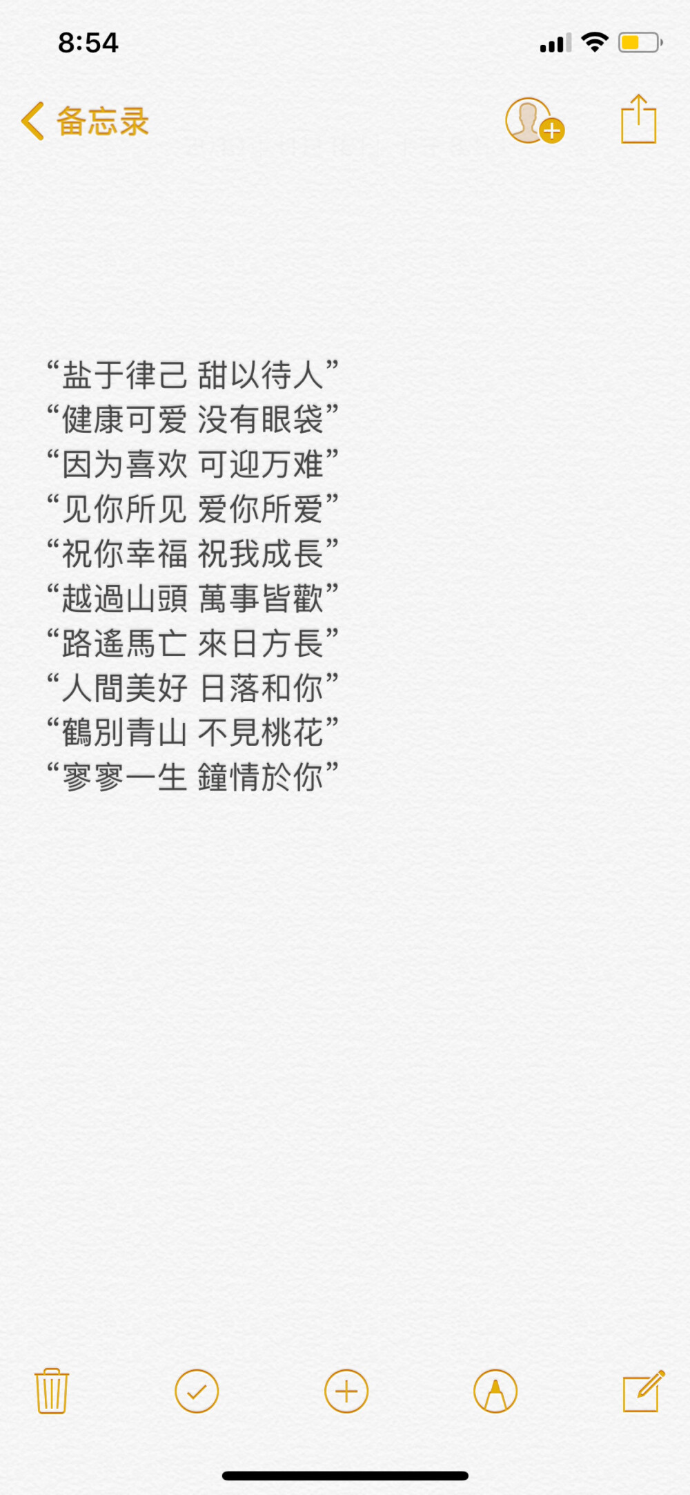 “盐于律己 甜以待人”
“健康可爱 没有眼袋”
“因为喜欢 可迎万难”
“见你所见 爱你所爱”
“祝你幸福 祝我成長” ???
“越過山頭 萬事皆歡” ???
“路遙馬亡 來日方長” ???
“人間美好 日落和你” ???
“鶴別青山 不見桃花” ???
“寥寥一生 鐘情於你” ???