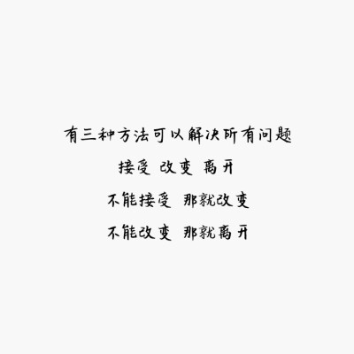 字：有三种方法可以解决所有问题
接受 改变 离开
不能接受 那就改变
不能改变 那就离开
勿二次转载 侵删