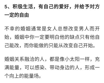 不幸的婚姻通常是女人总想改变男人而开始，婚姻中你一定要明白他的缺点只有他自己能改，而你能做的只能从改变自己开始。
婚姻关系融洽的人，都是像小太阳一样，充满能量，可以感染、带动身边的人，形成一个向上的能…