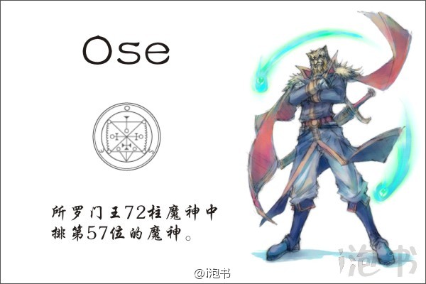 欧塞(Ose)所罗门王72柱魔神中排第57位的魔神，位阶统领，统帅30个军团。常以豹形示人，也可化为人型。擅长授人科学，解答有关圣务或者隐匿的问题，还可将人变为其他形态。