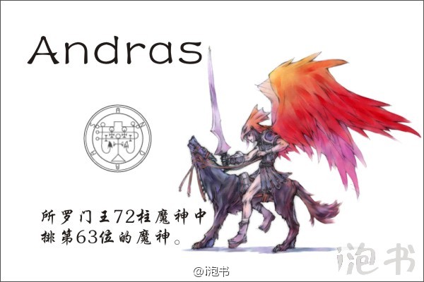 安朵斯(Andras)所罗门王72柱魔神中排第63位的魔神，位阶侯爵，统帅30个军团。形象是一个长着夜鸦头的天使，骑黑狼，手持锋利宝剑。专司铲除不和谐之事物。即使召唤者有违和谐，也会被其歼灭。