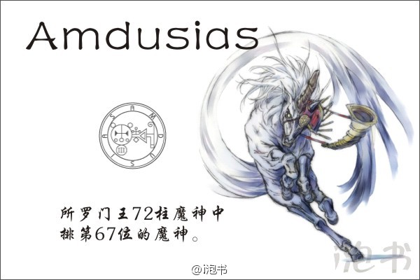 安度西亚(Amdusias)所罗门王72柱魔神中排第67位的魔神，本尊是一只独角兽，如果召唤者要求，也会幻化成人型。能根据召唤者的意愿暂时性的发出各种乐器的声音，或者弯曲树木。