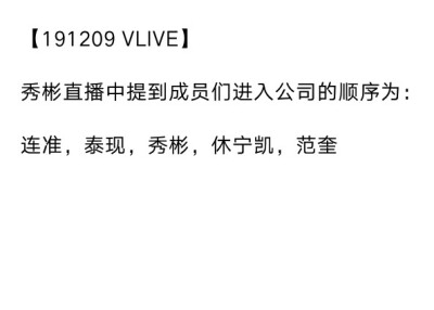 【191209 VLIVE】TXT
崔秀彬直播中提到成员们进入公司的顺序为：
崔连准，姜泰现，崔秀彬，休宁凯，崔范奎 ​​​