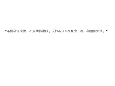 “不要星河滚烫，不用柔情满腔。这都不及你在身旁，都不如陪你流浪。”
from网易云薛之谦歌曲《陪你去流浪》的评论