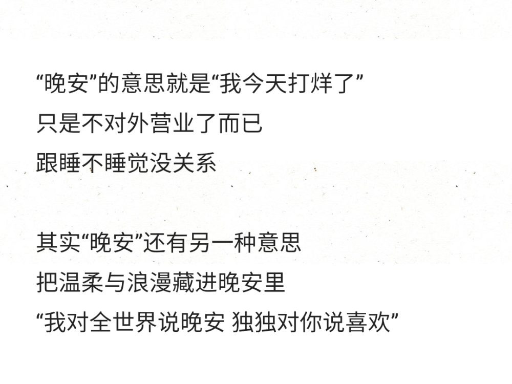 “晚安”的意思就是“我今天打烊了”
只是不对外营业了而已
跟睡不睡觉没关系
其实“晚安”还有另一种意思
把温柔与浪漫藏进晚安里
“我对全世界说晚安 独独对你说喜欢” ​​​​