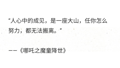 “人心中的成见，是一座大山，任你怎么努力，都无法搬离。”
——《哪吒之魔童降世》