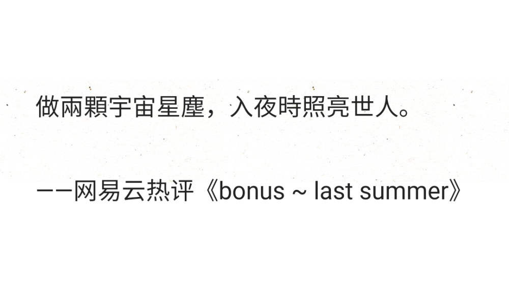 做兩顆宇宙星塵，入夜時(shí)照亮世人。
——網(wǎng)易云熱評(píng)《bonus ~ last summer》