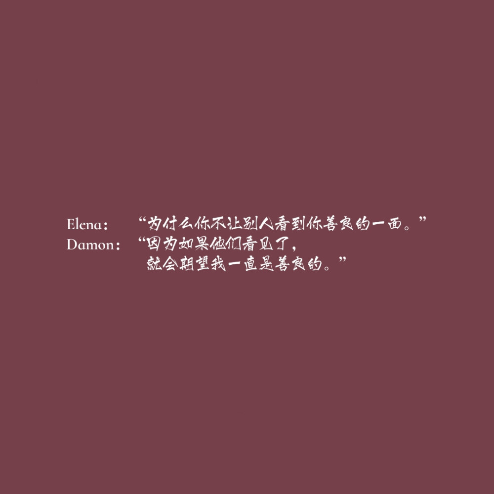 《吸血鬼日记》Elena问Damon：“为什么你不让别人看到你善良的一面。”
Damon说：“因为如果他们看见了,就会期望我一直是善良的。”
图源微博：拯救世界的我Y