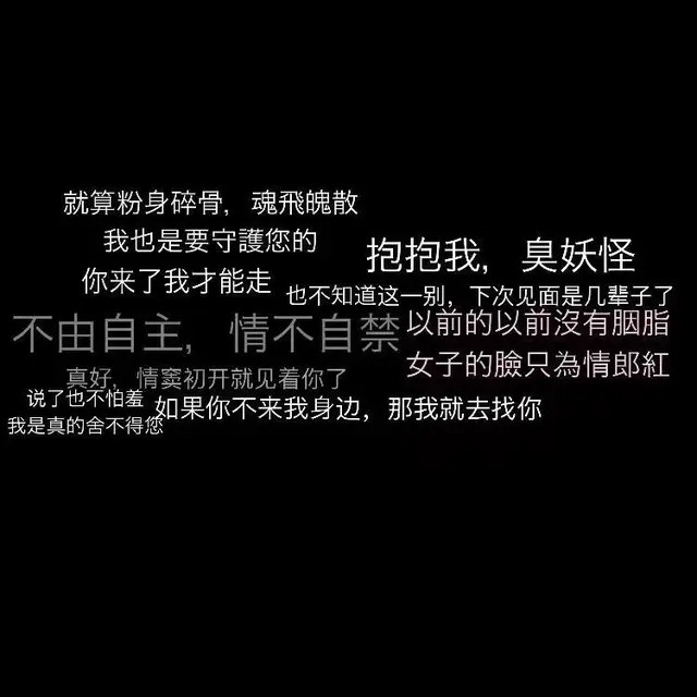 就算粉身碎骨 魂飞魄散
我也是要守护您的 抱抱我 臭妖怪
你来了我才能走 也不知道这一别，下次见面是几辈子 以前的以前没有胭脂
不由自主 情不自禁 女子的脸只为情郎红
真好 情窦初开就见着你了
说也不怕羞 我是真的舍不得您
如果你不来我身边，那我就去找你