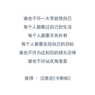 谁也不许一大早就恨自己
每个人都要过自己的生活
每个人都要尽其所有
每个人都要实现自己的目标
谁也不许为达到目的肆无忌惮
谁也不许站在角落里
——彼得·汉德克《卡斯帕》