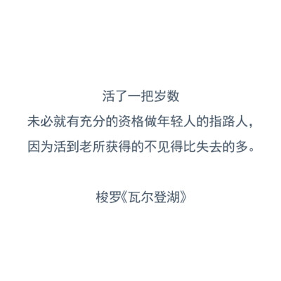 活了一把岁数，未必就有充分的资格做年轻人的指路人，因为活到老所获得的不见得比失去的多。
——亨利·戴维·梭罗《瓦尔登湖》