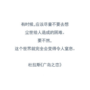 有时候，应该尽量不要去想尘世给人造成的困难。要不然，这个世界就完全会变得令人窒息。 
——玛格丽特•杜拉斯《广岛之恋》