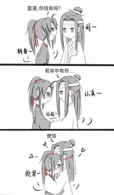 魔道祖师
转身
魏婴（转身）道:蓝二哥哥～你信命吗?
蓝湛:盯～
蓝湛拉起魏无羡手认真回答道:魏婴～若命中有你，我便信（拉入怀中抱紧）～?～?～?～