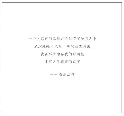 小语集 | “一个人真正的幸福并不是待在光明之中。从远处凝望光明，朝它奋力奔去，就在那拼命忘我的时间里，才有人生真正的充实。” —— 安藤忠雄