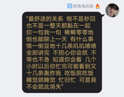 “最舒适的关系 倒不是秒回 也不是一整天都黏在一起 你一句我一句 稀稀零零地倒也能聊上一天 有什么事情一倒豆地十几条叽叽喳喳全部讲完 不担心你会烦 不等也不急 知道你会看 几个小时以后你忙完可能看到又…