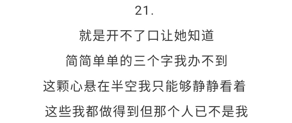 21. 就是开不了口让她知道简简单单的三个字我办不到这颗心悬在半空我只能够静静看着 这些我都做得到但那个人已不是我
