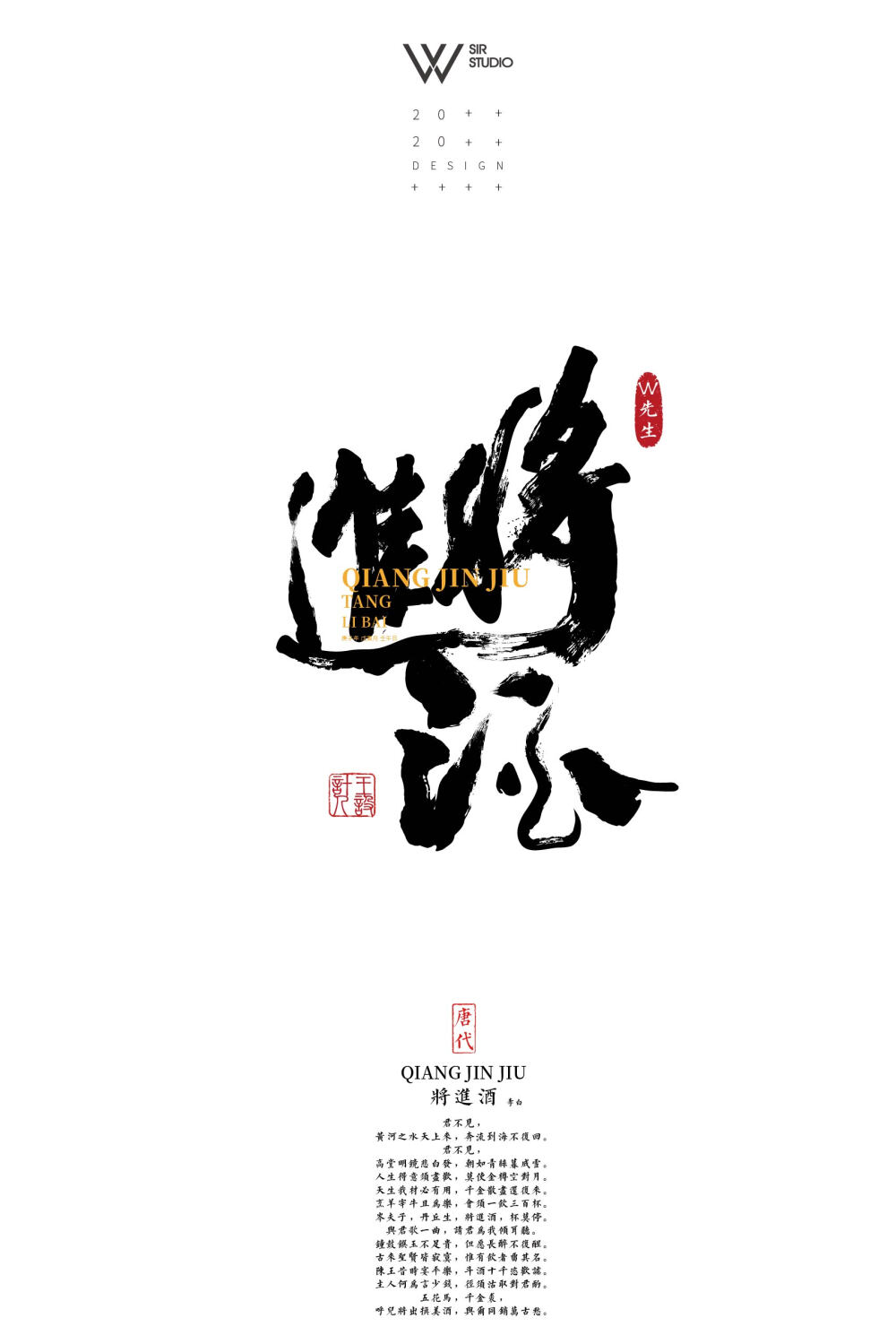 W先生设计｜书法字体设计唐诗宋词系列
将进酒
唐代： 李白
君不见，黄河之水天上来，奔流到海不复回。
君不见，高堂明镜悲白发，朝如青丝暮成雪。
人生得意须尽欢，莫使金樽空对月。
天生我材必有用，千金散尽还复来。
烹羊宰牛且为乐，会须一饮三百杯。
岑夫子，丹丘生，将进酒，杯莫停。
与君歌一曲，请君为我倾耳听。
钟鼓馔玉不足贵，但愿长醉不复醒。
古来圣贤皆寂寞，惟有饮者留其名。
陈王昔时宴平乐，斗酒十千恣欢谑。
主人何为言少钱，径须沽取对君酌。
五花马，千金裘，呼儿将出换美酒，与尔同销万古愁。