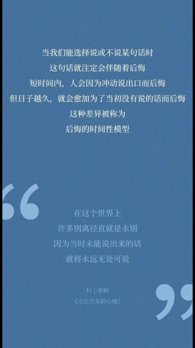  当我们能选择说或不说某句话时，这句话就注定会伴随着后悔，短时间内，人会因为冲动说出口而后悔，但日子越久，就会愈加为了当初没有说的话而后悔，这种差异被称为“后悔的时间性模型”。
在这个世…