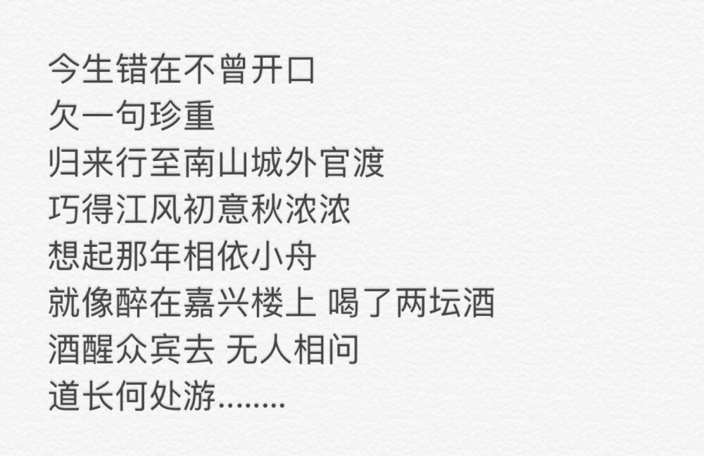 今生错在不曾开口
欠一句珍重
归来行至南山城外官渡
巧得江风初意秋浓浓
想起那年相依小舟
就像醉在嘉兴楼上喝了两坛酒
酒醒众宾去无人相问
道长何处游……