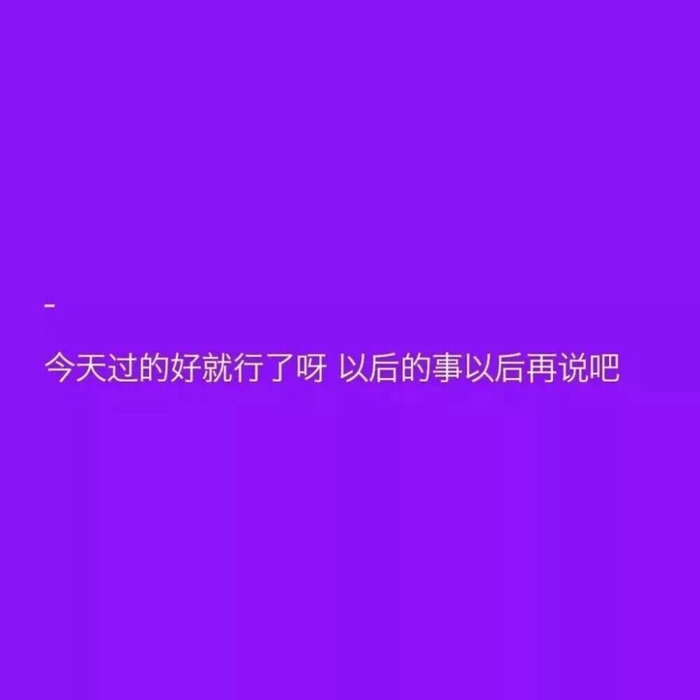 今天过得好就行了呀
以后的事以后再说吧。