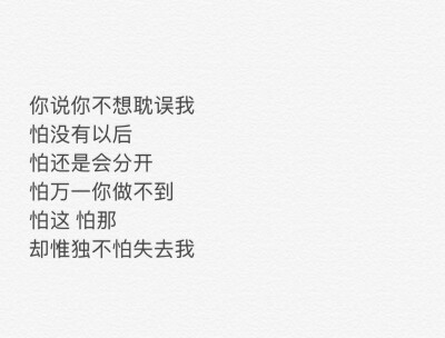 你说你不想耽误
怕没有以后
怕还是会分开
怕万一做不到
怕这 怕那
却唯独不怕失去我