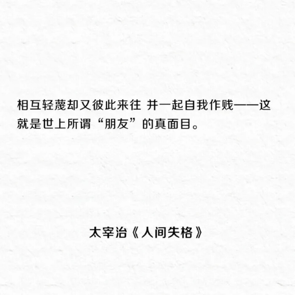 相互轻蔑却又彼此来往。
并一起自我作践。
这就是世上所谓“朋友”的真面目。
——太宰治《人间失格》