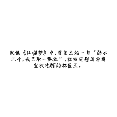 就像《红楼梦》中，贾宝玉的一句“弱水三千，我只取一瓢饮”，就能安慰因为薛宝钗吃醋的林黛玉。