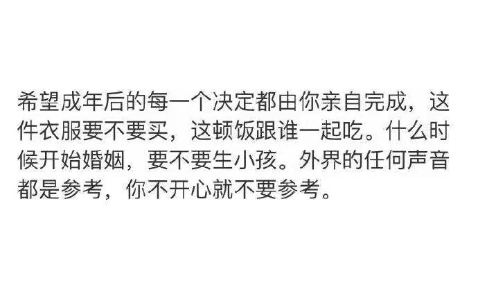 希望成年后的每一一个决定都由你亲自完成，这件衣服要不要买，这顿饭跟谁一起吃。什么时候开始婚姻，要不要生小孩。外界的任何声音都是参考，你不开心就不要参考。