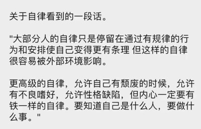 关于自律看到的一段话。"大部分人的自律只是停留在通过有规律的行为和安排使自己变得更有条理但这样的自律很容易被外部环境影响。更高级的自律，允许自己有颓废的时候，允许有不良嗜好，允许性格缺陷，但内心一定要…