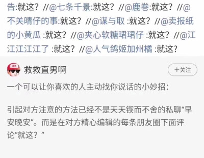 一个可以让你喜欢的人主动找你说话的小妙招:引起对方注意的方法已经不是天天锲而不舍的私聊“早安晚安”。而是在对方精心编辑的每条朋友圈下面评论"就这?”