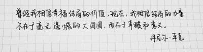 手写 句子
曾经我相信幸福结局的价值，现在，我相信结局的力量不在于毫无遗憾的大团圆，而在于心酸和意义。—丹尼尔•平克