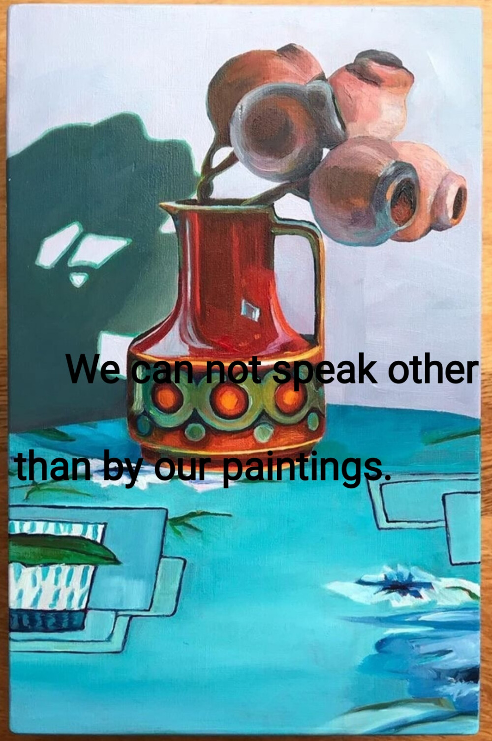 We can not speak other than by our paintings.