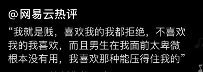 “我就是贱，喜欢我的都拒绝，不喜欢我的我喜欢，而且男生在我面前太卑微根本就没有用，我喜欢那种能压得住我的”