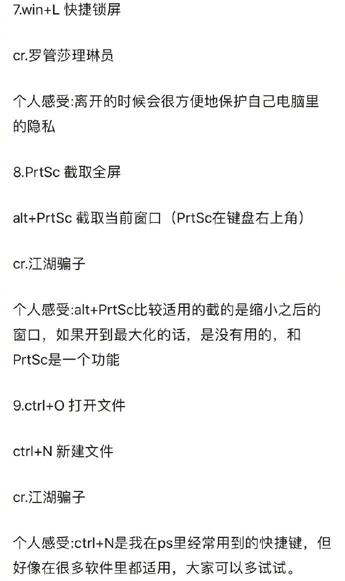 码住，给大家总结了一些常用电脑快捷键cr.正御风漂泊1.alt+tab 自动切换程序2.win+tab 切换页面&amp;新建桌面3.alt+F4 关闭当前窗口/如果所有窗口都关闭了，就是关机快捷键4.网页ctrl+W 关闭当前页面然后ctrl+shift+T 恢复刚才关闭的页面5.win+←/→ 分屏6.win+D 回到桌面 ctrl+win+D 快速新建桌面7.win+L 快捷锁屏8.PrtSc 截取全屏alt+PrtSc 截取当前窗口（PrtSc在键盘右上角）9.ctrl+O 打开文件 ctrl+N 新建文件10.shift+win+S 截屏11.win+G 录屏12.ctrl+X/C/