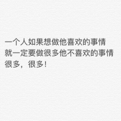 .一个人如果想做他喜欢的事情，就一定要做很多他不喜欢的事情，很多，很多！