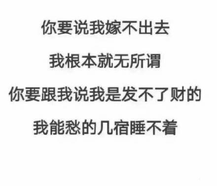 你要说我嫁不出去，我根本无所谓，你要跟我说我是发不了财的，我能愁的几宿睡不着