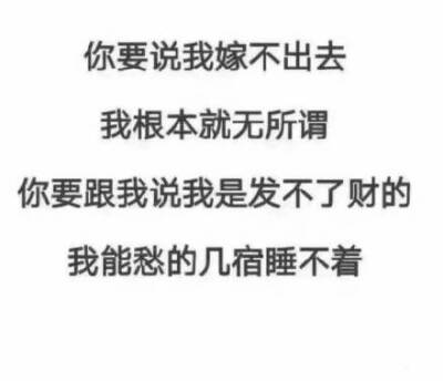 你要说我嫁不出去，我根本无所谓，你要跟我说我是发不了财的，我能愁的几宿睡不着