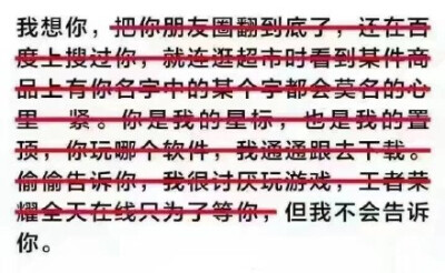 我想你，把你朋友圈翻到底了，还在百度上搜过你，就连逛超市时看到某件商品上有你名字中的某个字都会莫名的心里一紧。你是我的星标，也是我的置顶，你玩哪个软件，我都通通跟去下载。偷偷告诉你，我很讨厌玩游戏，王…