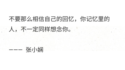 不要那么相信自己的回忆，你记忆里的人，不一定同样想念你。
——— 张小娴 ​​​​