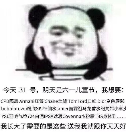 今天31号,明天是六一儿L童节,我想要:CPB隔离 Arman红管 Chane丝绒 RomFord口红Dior变色唇彩bobbibrown粉底SKI神仙水 lamer面霜祖马龙香水纪梵希小羊皮YSL羽毛气垫724白泥IPSA遮瑕 Covermark粉霜TBS身体乳我长大了需要的是这些送我我就跟你天天好