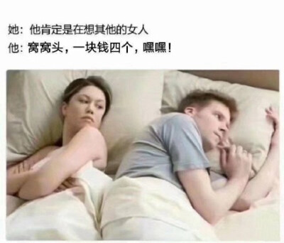 她：他肯定是在想其他的女人。他：窝窝头一块钱四个，嘿嘿