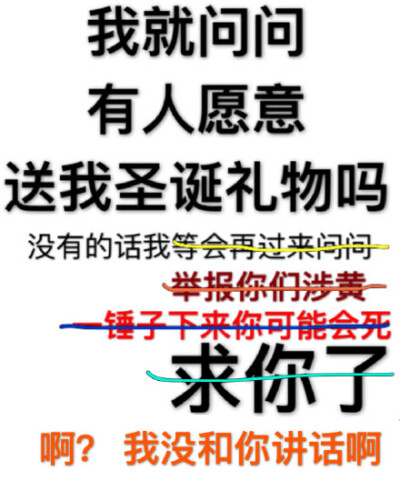 我就问问有人愿意送我圣诞礼物吗？没有的话我等会再过来问问。没有的话我举报你们涉黄。没有的话我一锤子下来你可能会死。求你了。??？我没和你讲话啊