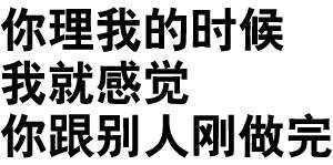 你理我的时候我就感觉你跟别人刚做完