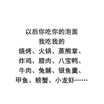 以后你吃你的泡面我吃我的烧烤、火锅、蒸熊掌、炸鸡、腊肉、八宝鸭、牛肉、兔脯、银鱼羹、甲鱼、螃蟹、小龙虾