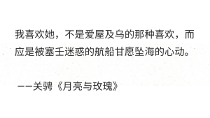 我喜欢她，不是爱屋及乌的那种喜欢，而应是被塞壬迷惑的航船甘愿坠海的心动。

 ——关骋《月亮与玫瑰》 ​​​