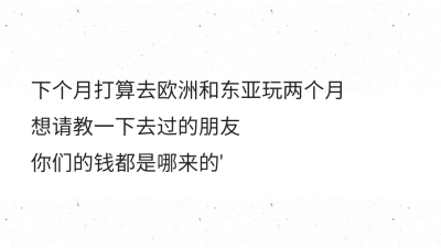 下个月打算去欧洲和东亚玩两个月
想请教一下去过的朋友
你们的钱都是哪来的​'