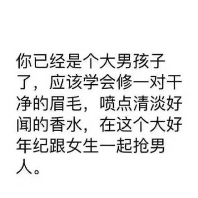 你已经是个大男孩子了，应该学会修一对干净的眉毛，喷点清淡好闻的香水，在这个大好年纪跟女生一起抢男人