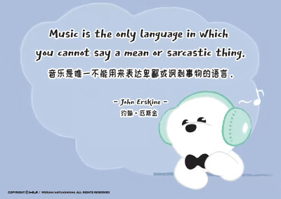 Music is the only language in Which you cannot say a mean or sarcastic thing.
音乐是唯一不能用来表达卑鄙或讽刺事物的语言。