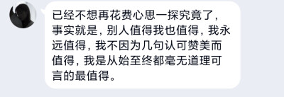 已经不想再花费心思一探究竟了，事实就是，别人值得我也值得，我永远值得，我不因为几句认可赞美而值得，我是从始至终都毫无道理可言的最值得。 ​​​